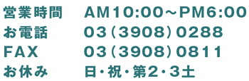 お気軽にご連絡下さい 営業時間のお知らせ AM10:00〜6:00 お電話03-3908-0288 ファックス03-3908-0811